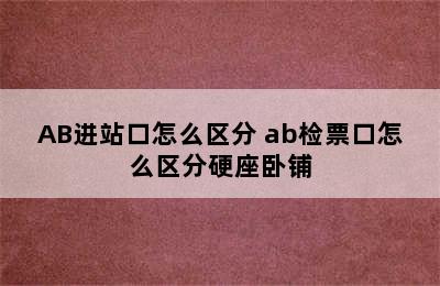 AB进站口怎么区分 ab检票口怎么区分硬座卧铺